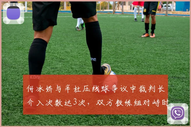 何冰娇与辛杜压线球争议中裁判长介入次数达3次,双方教练组对峙时间超5分钟