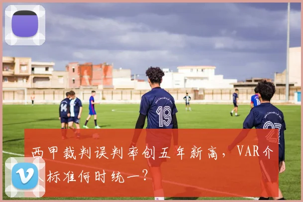 西甲裁判误判率创五年新高,VAR介入标准何时统一?