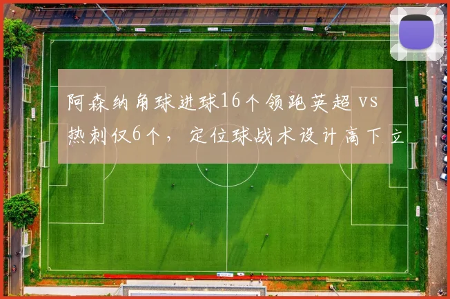 阿森纳角球进球16个领跑英超 vs 热刺仅6个,定位球战术设计高下立判