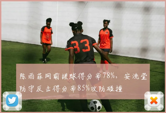 陈雨菲网前搓球得分率78%，安洗莹防守反击得分率85%攻防碰撞