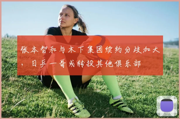 张本智和与木下集团续约分歧加大,日乒一哥或转投其他俱乐部
