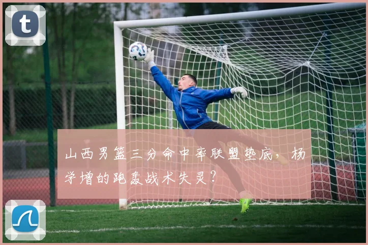 山西男篮三分命中率联盟垫底，杨学增的跑轰战术失灵？