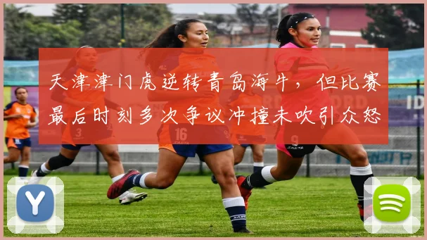 天津津门虎逆转青岛海牛,但比赛最后时刻多次争议冲撞未吹引众怒