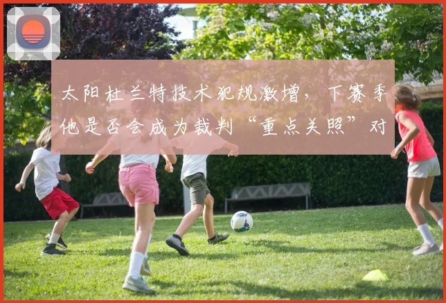 太阳杜兰特技术犯规激增,下赛季他是否会成为裁判“重点关照”对象?