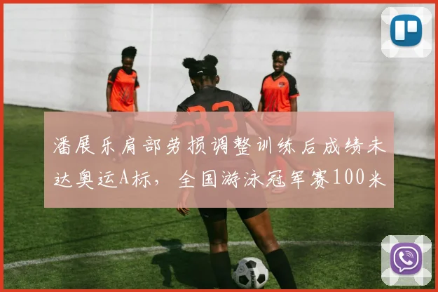 潘展乐肩部劳损调整训练后成绩未达奥运A标,全国游泳冠军赛100米仅列第5