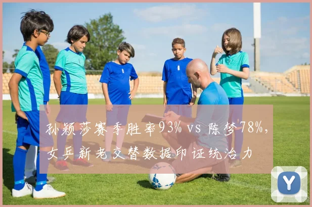 孙颖莎赛季胜率93% vs 陈梦78%,女乒新老交替数据印证统治力